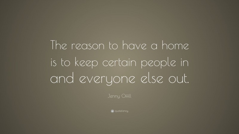 Jenny Offill Quote: “The reason to have a home is to keep certain people in and everyone else out.”