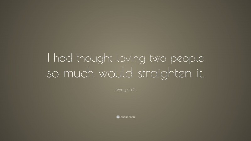 Jenny Offill Quote: “I had thought loving two people so much would straighten it.”