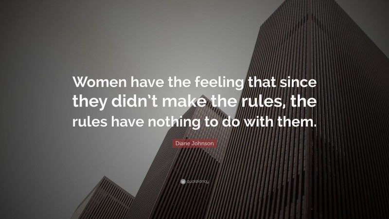 Diane Johnson Quote: “Women have the feeling that since they didn’t make the rules, the rules have nothing to do with them.”