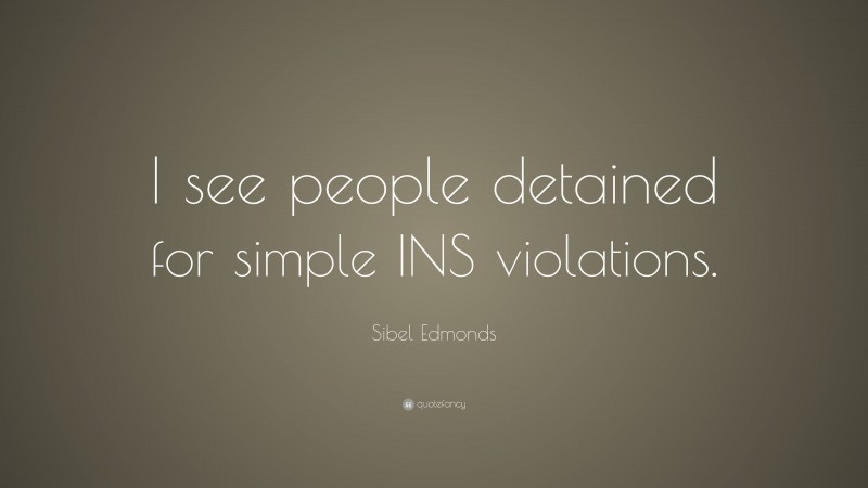 Sibel Edmonds Quote: “I see people detained for simple INS violations.”