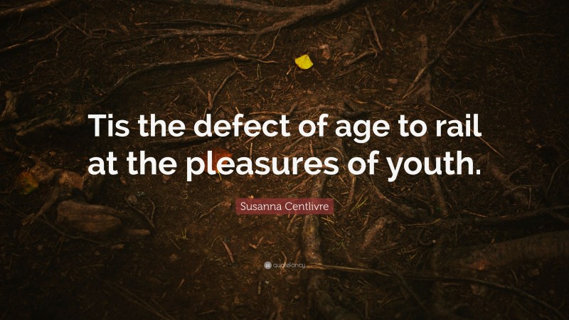 Susanna Centlivre Quote: “Tis the defect of age to rail at the pleasures of youth.”