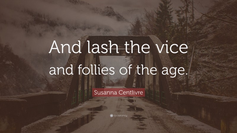 Susanna Centlivre Quote: “And lash the vice and follies of the age.”