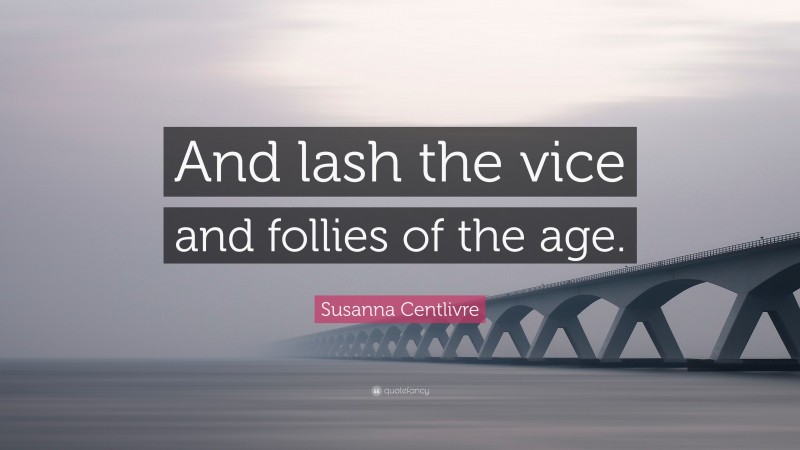 Susanna Centlivre Quote: “And lash the vice and follies of the age.”