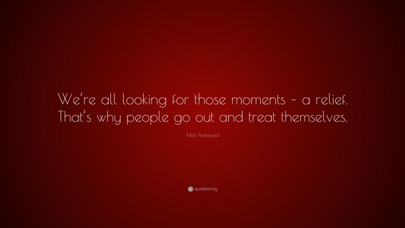 Mick Fleetwood Quote: “We’re all looking for those moments – a relief. That’s why people go out and treat themselves.”