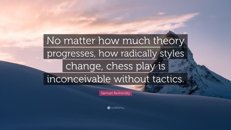 Samuel Reshevsky Quote: “No matter how much theory progresses, how radically styles change, chess play is inconceivable without tactics.”
