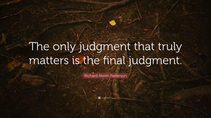 Richard North Patterson Quote: “The only judgment that truly matters is the final judgment.”