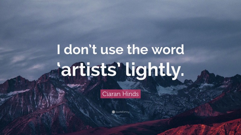 Ciaran Hinds Quote: “I don’t use the word ‘artists’ lightly.”