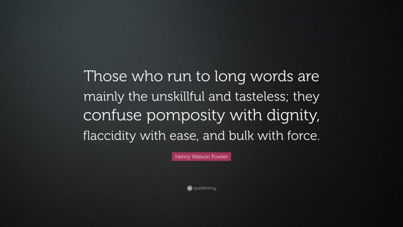 Henry Watson Fowler Quote: “Those who run to long words are mainly the unskillful and tasteless; they confuse pomposity with dignity, flaccidity with ease, and bulk with force.”