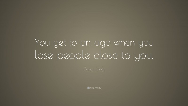 Ciaran Hinds Quote: “You get to an age when you lose people close to you.”