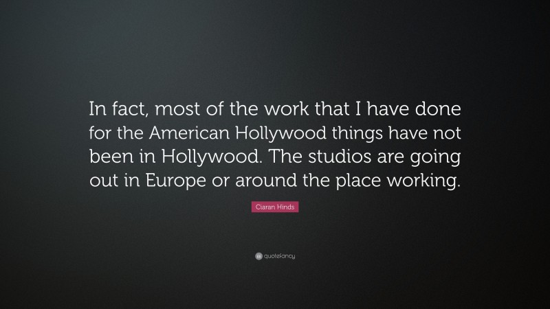Ciaran Hinds Quote: “In fact, most of the work that I have done for the American Hollywood things have not been in Hollywood. The studios are going out in Europe or around the place working.”