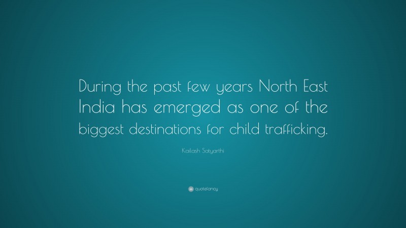 Kailash Satyarthi Quote: “During the past few years North East India has emerged as one of the biggest destinations for child trafficking.”