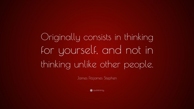 James Fitzjames Stephen Quote: “Originally consists in thinking for yourself, and not in thinking unlike other people.”