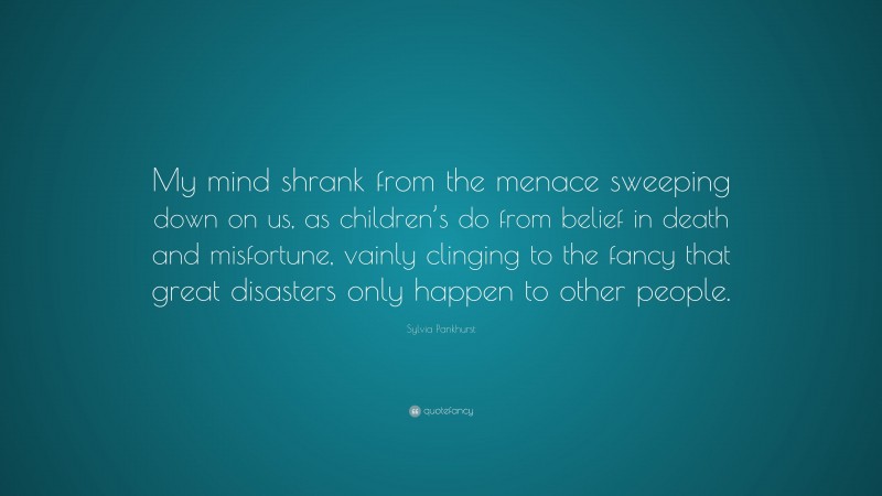 Sylvia Pankhurst Quote: “My mind shrank from the menace sweeping down on us, as children’s do from belief in death and misfortune, vainly clinging to the fancy that great disasters only happen to other people.”