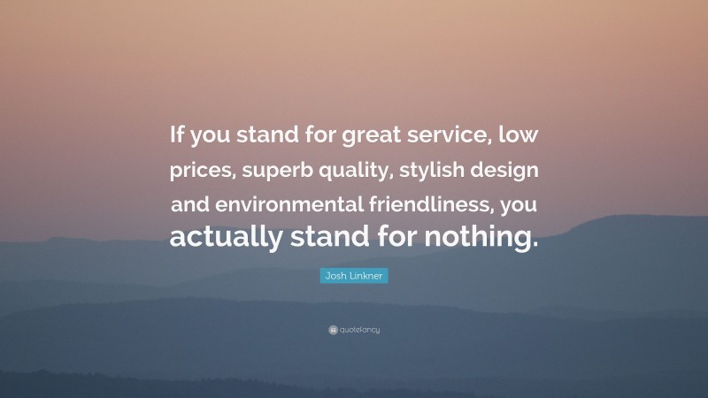 Josh Linkner Quote: “If you stand for great service, low prices, superb quality, stylish design and environmental friendliness, you actually stand for nothing.”