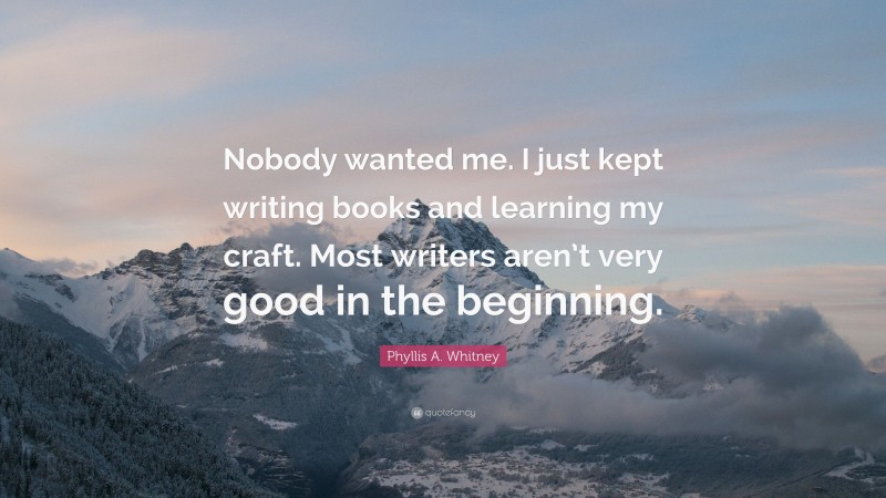 Phyllis A. Whitney Quote: “Nobody wanted me. I just kept writing books and learning my craft. Most writers aren’t very good in the beginning.”