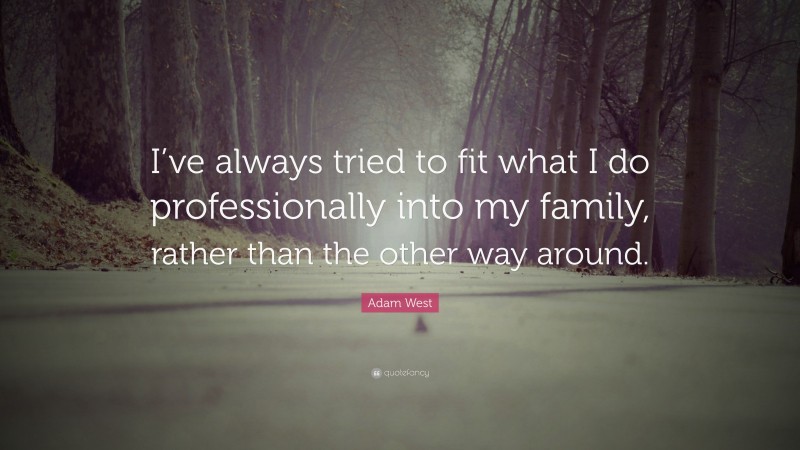 Adam West Quote: “I’ve always tried to fit what I do professionally into my family, rather than the other way around.”