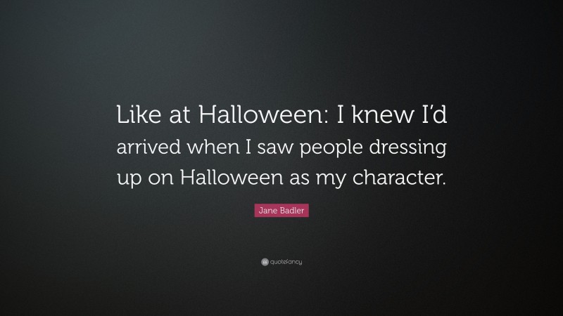 Jane Badler Quote: “Like at Halloween: I knew I’d arrived when I saw people dressing up on Halloween as my character.”