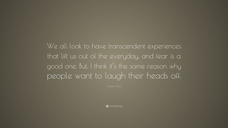 Adam Arkin Quote: “We all look to have transcendent experiences that lift us out of the everyday, and fear is a good one. But, I think it’s the same reason why people want to laugh their heads off.”