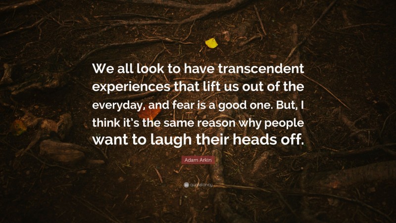 Adam Arkin Quote: “We all look to have transcendent experiences that lift us out of the everyday, and fear is a good one. But, I think it’s the same reason why people want to laugh their heads off.”