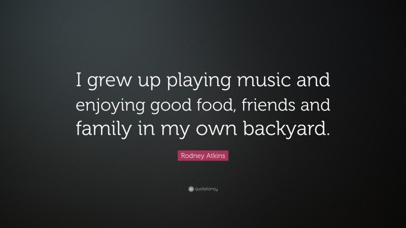 Rodney Atkins Quote: “I grew up playing music and enjoying good food, friends and family in my own backyard.”