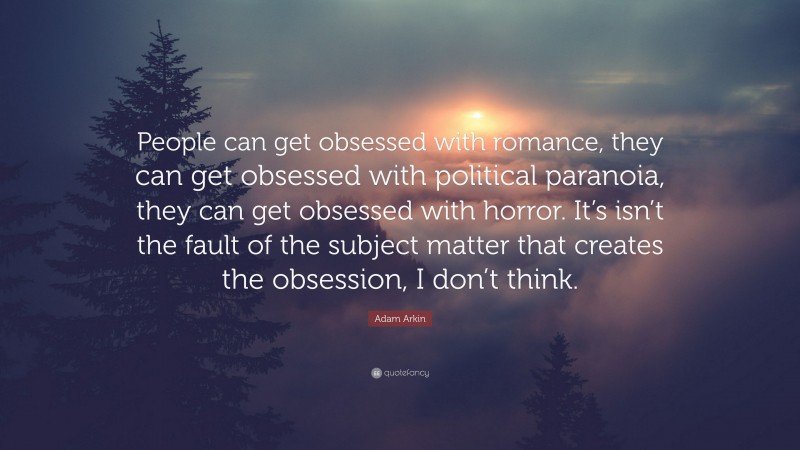Adam Arkin Quote: “People can get obsessed with romance, they can get obsessed with political paranoia, they can get obsessed with horror. It’s isn’t the fault of the subject matter that creates the obsession, I don’t think.”