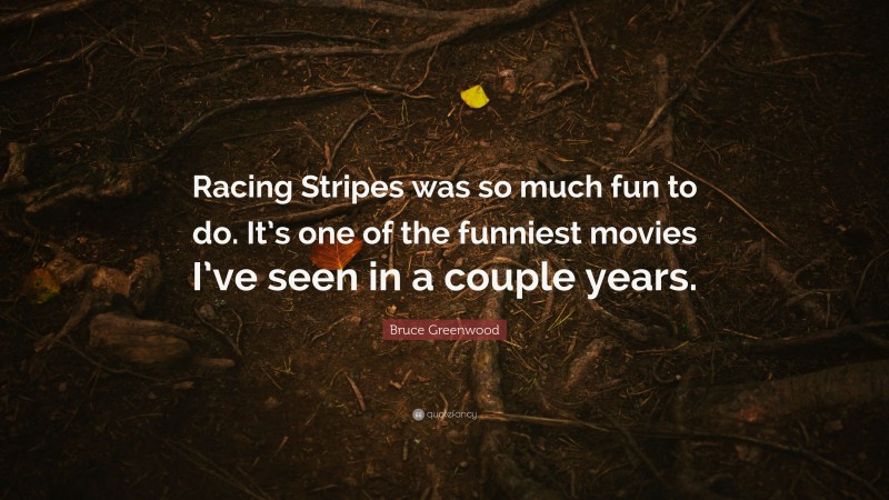 Bruce Greenwood Quote: “Racing Stripes was so much fun to do. It’s one of the funniest movies I’ve seen in a couple years.”