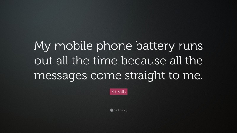 Ed Balls Quote: “My mobile phone battery runs out all the time because all the messages come straight to me.”