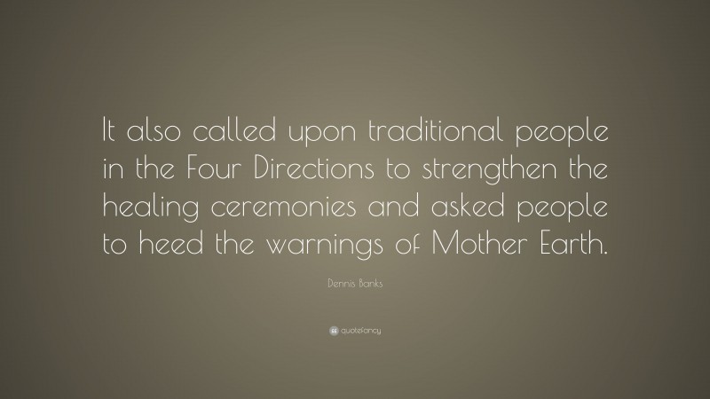 Dennis Banks Quote: “It also called upon traditional people in the Four Directions to strengthen the healing ceremonies and asked people to heed the warnings of Mother Earth.”