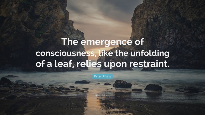 Peter Atkins Quote: “The emergence of consciousness, like the unfolding of a leaf, relies upon restraint.”