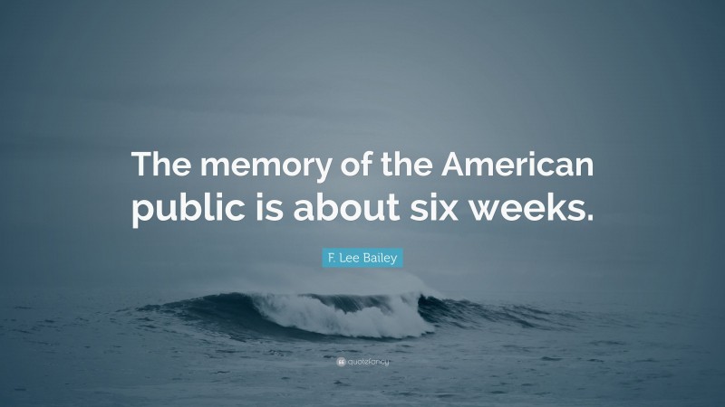 F. Lee Bailey Quote: “The memory of the American public is about six weeks.”