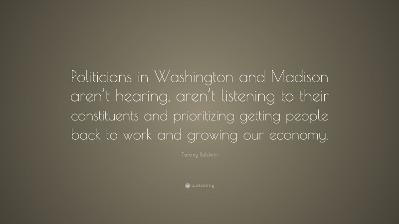 Tammy Baldwin Quote: “Politicians in Washington and Madison aren’t hearing, aren’t listening to their constituents and prioritizing getting people back to work and growing our economy.”