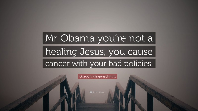 Gordon Klingenschmitt Quote: “Mr Obama you’re not a healing Jesus, you cause cancer with your bad policies.”