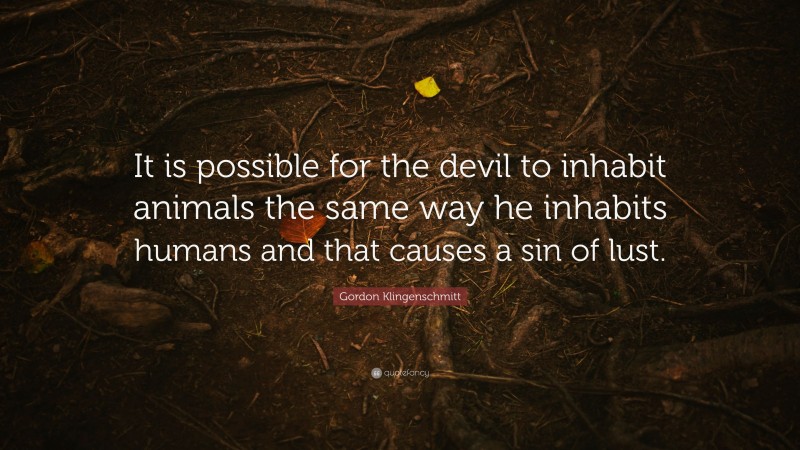 Gordon Klingenschmitt Quote: “It is possible for the devil to inhabit animals the same way he inhabits humans and that causes a sin of lust.”
