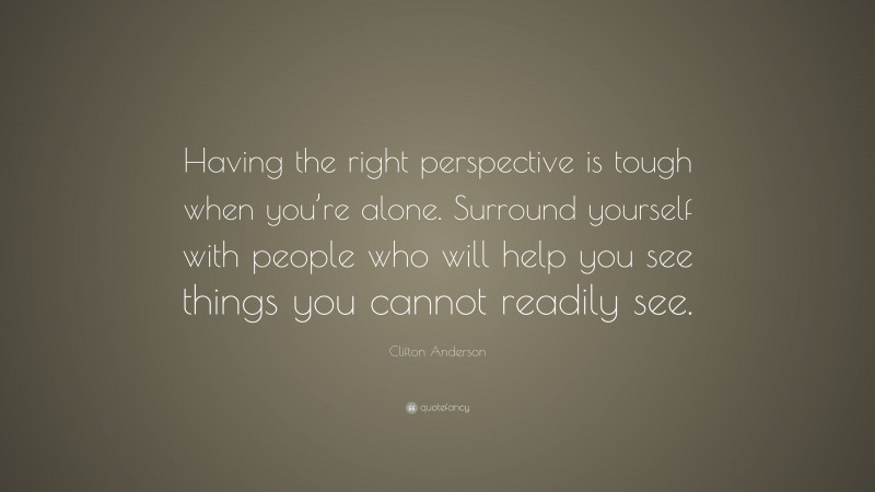 Clifton Anderson Quote: “Having the right perspective is tough when you’re alone. Surround yourself with people who will help you see things you cannot readily see.”