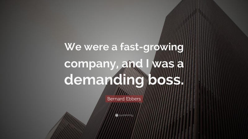 Bernard Ebbers Quote: “We were a fast-growing company, and I was a demanding boss.”