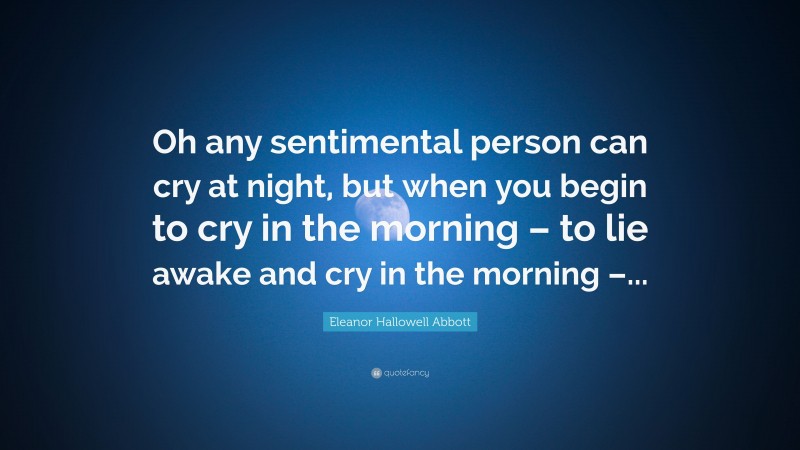 Eleanor Hallowell Abbott Quote: “Oh any sentimental person can cry at night, but when you begin to cry in the morning – to lie awake and cry in the morning –...”