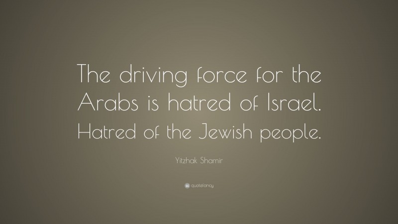 Yitzhak Shamir Quote: “The driving force for the Arabs is hatred of Israel. Hatred of the Jewish people.”