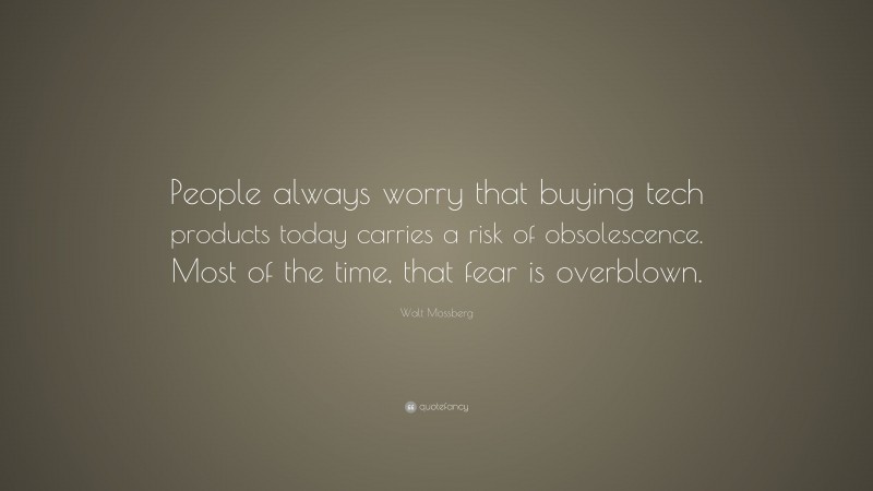 Walt Mossberg Quote: “People always worry that buying tech products today carries a risk of obsolescence. Most of the time, that fear is overblown.”