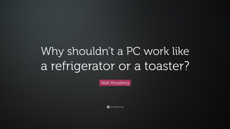 Walt Mossberg Quote: “Why shouldn’t a PC work like a refrigerator or a toaster?”