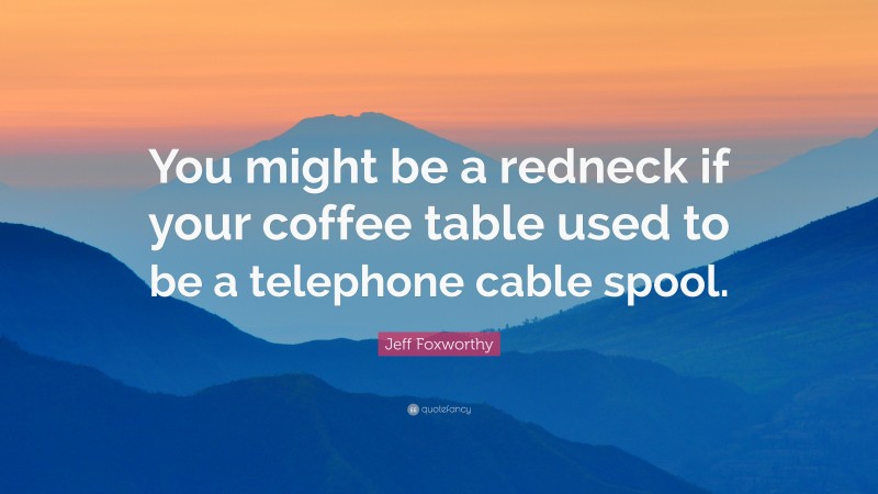 Jeff Foxworthy Quote: “You might be a redneck if your coffee table used to be a telephone cable spool.”