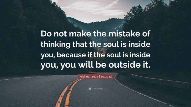 Krishnananda Saraswati Quote: “Do not make the mistake of thinking that the soul is inside you, because if the soul is inside you, you will be outside it.”