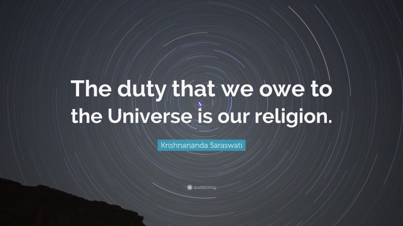 Krishnananda Saraswati Quote: “The duty that we owe to the Universe is our religion.”