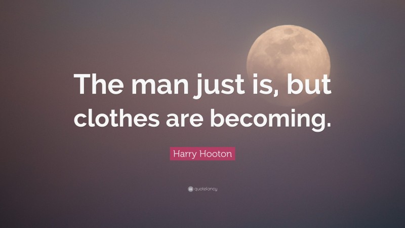 Harry Hooton Quote: “The man just is, but clothes are becoming.”