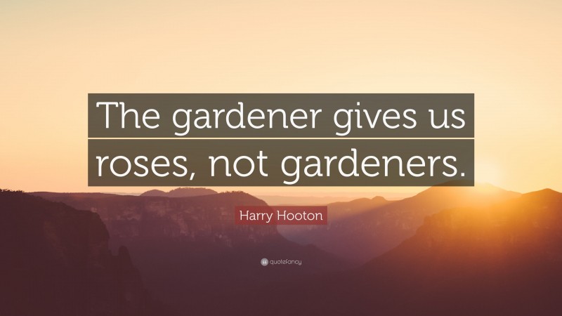 Harry Hooton Quote: “The gardener gives us roses, not gardeners.”