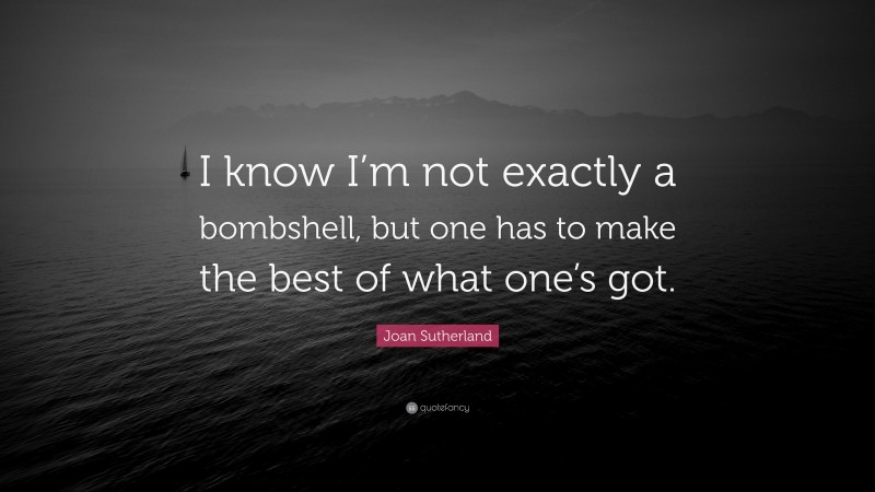 Joan Sutherland Quote: “I know I’m not exactly a bombshell, but one has to make the best of what one’s got.”