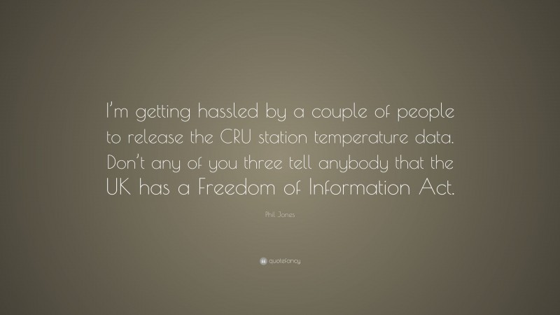 Phil Jones Quote: “I’m getting hassled by a couple of people to release the CRU station temperature data. Don’t any of you three tell anybody that the UK has a Freedom of Information Act.”