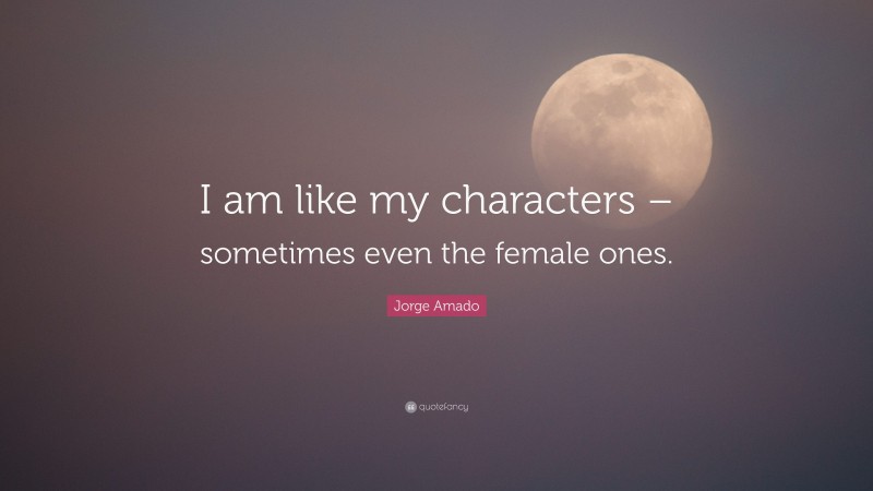 Jorge Amado Quote: “I am like my characters – sometimes even the female ones.”