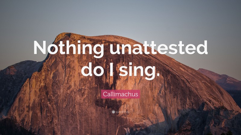Callimachus Quote: “Nothing unattested do I sing.”