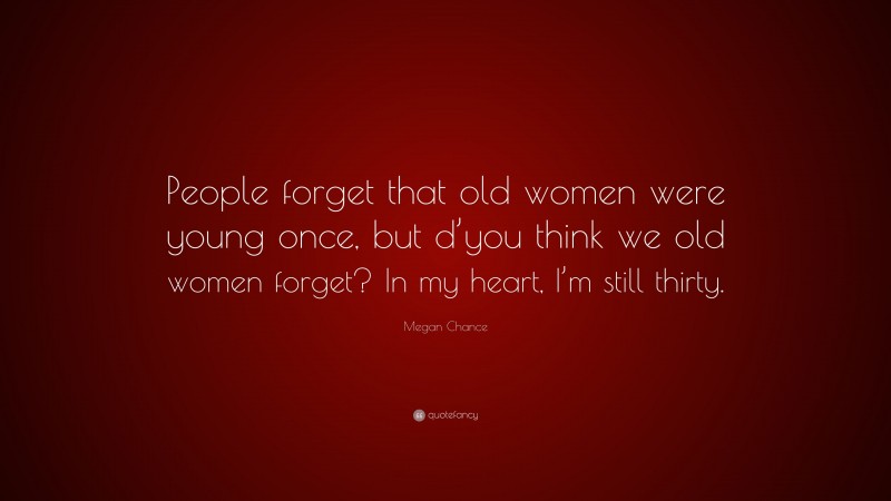 Megan Chance Quote: “People forget that old women were young once, but d’you think we old women forget? In my heart, I’m still thirty.”