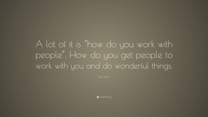 Bre Pettis Quote: “A lot of it is “how do you work with people”. How do you get people to work with you and do wonderful things.”